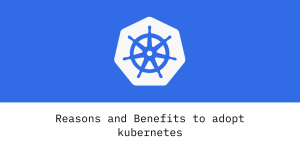Reasons and Benefits to adopt kubernetes
